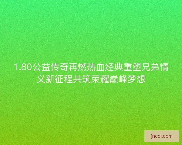 1.80公益传奇再燃热血经典重塑兄弟情义新征程共筑荣耀巅峰梦想