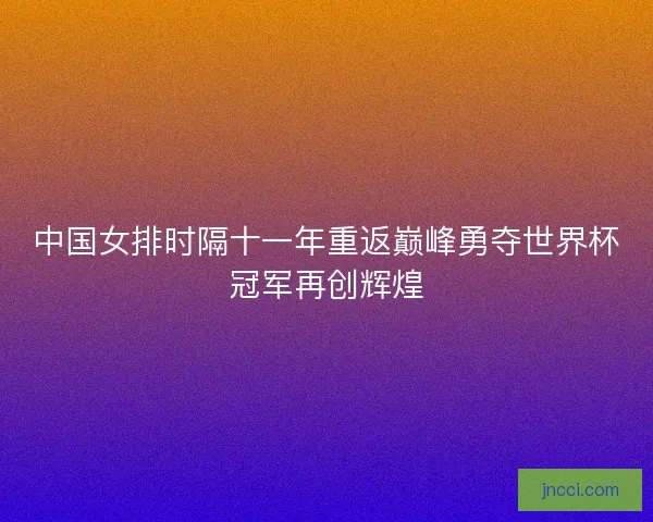 中国女排时隔十一年重返巅峰勇夺世界杯冠军再创辉煌