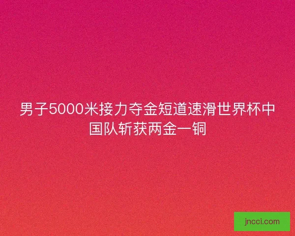 男子5000米接力夺金短道速滑世界杯中国队斩获两金一铜