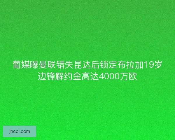 葡媒曝曼联错失昆达后锁定布拉加19岁边锋解约金高达4000万欧