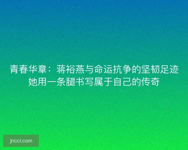 青春华章：蒋裕燕与命运抗争的坚韧足迹她用一条腿书写属于自己的传奇