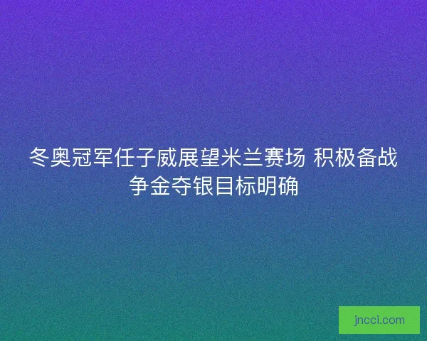 冬奥冠军任子威展望米兰赛场 积极备战争金夺银目标明确 冬奥冠军任子威展望米兰赛场 积极备战争金夺银目标明确