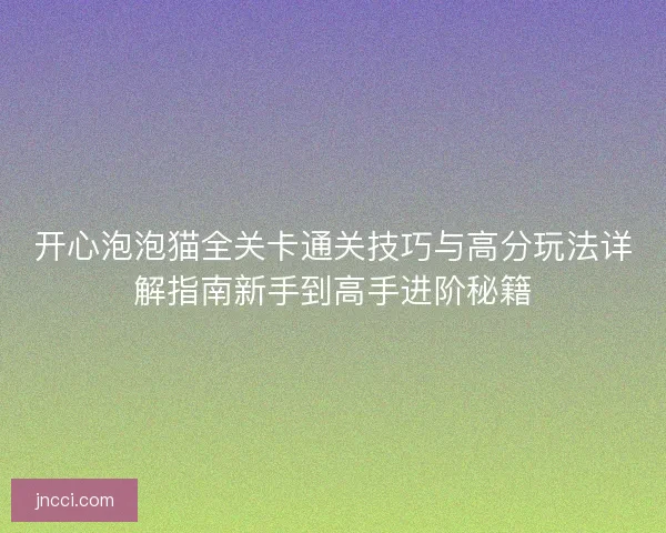 开心泡泡猫全关卡通关技巧与高分玩法详解指南新手到高手进阶秘籍 开心泡泡猫全关卡通关技巧与高分玩法详解指南新手到高手进阶秘籍