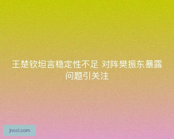 王楚钦坦言稳定性不足 对阵樊振东暴露问题引关注 王楚钦坦言稳定性不足 对阵樊振东暴露问题引关注