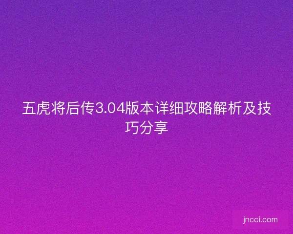 五虎将后传3.04版本详细攻略解析及技巧分享