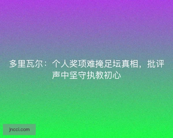 多里瓦尔：个人奖项难掩足坛真相，批评声中坚守执教初心