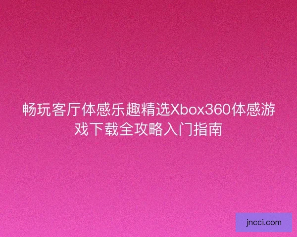 畅玩客厅体感乐趣精选Xbox360体感游戏下载全攻略入门指南