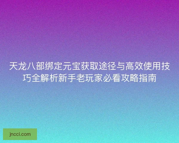 天龙八部绑定元宝获取途径与高效使用技巧全解析新手老玩家必看攻略指南