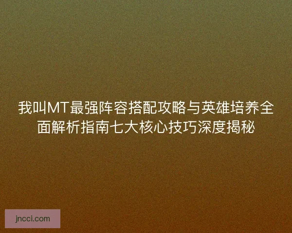 我叫MT最强阵容搭配攻略与英雄培养全面解析指南七大核心技巧深度揭秘