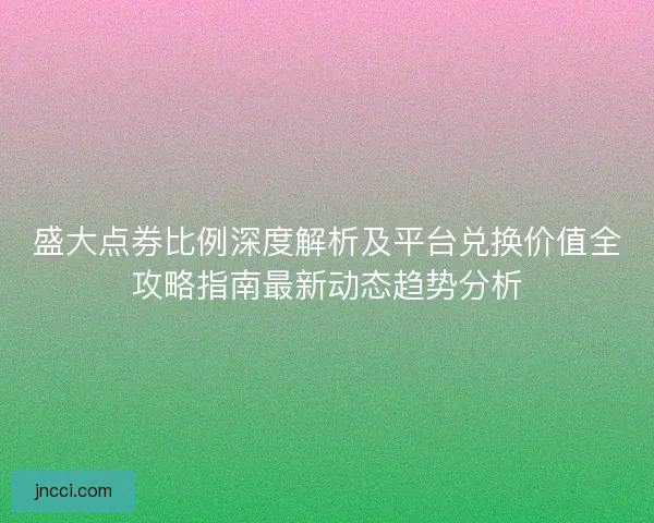盛大点券比例深度解析及平台兑换价值全攻略指南最新动态趋势分析 盛大点券比例深度解析及平台兑换价值全攻略指南最新动态趋势分析