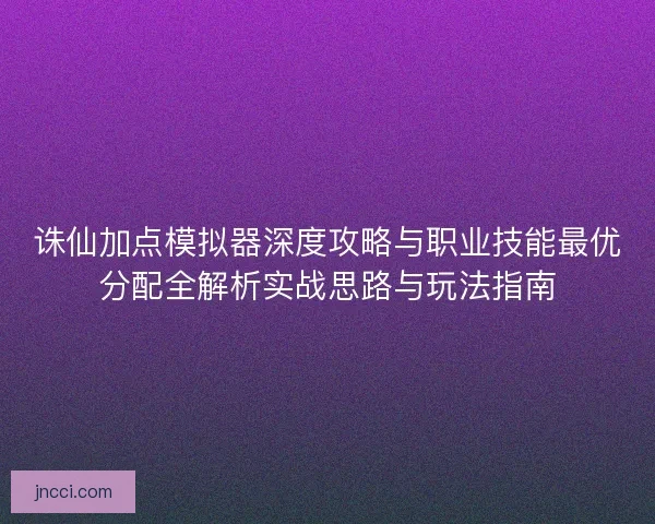 诛仙加点模拟器深度攻略与职业技能最优分配全解析实战思路与玩法指南