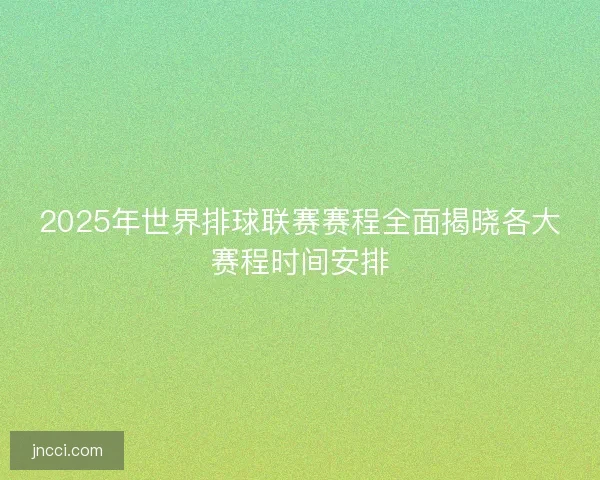 2025年世界排球联赛赛程全面揭晓各大赛程时间安排 2025年世界排球联赛赛程全面揭晓各大赛程时间安排