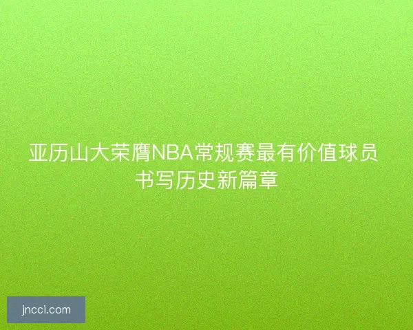 亚历山大荣膺NBA常规赛最有价值球员 书写历史新篇章