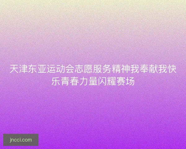 天津东亚运动会志愿服务精神我奉献我快乐青春力量闪耀赛场