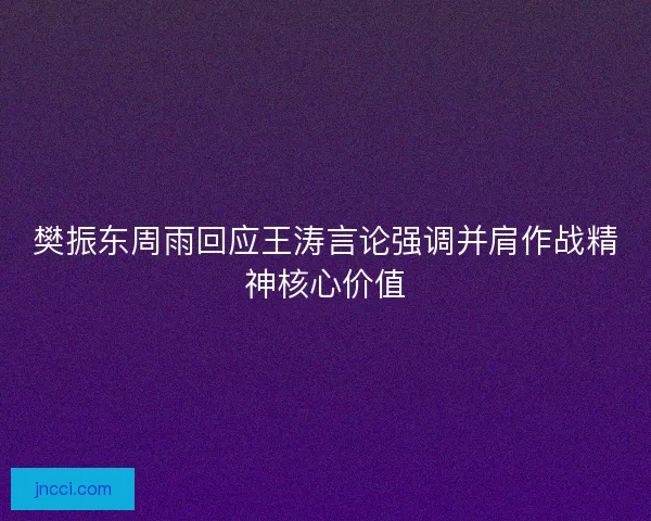 樊振东周雨回应王涛言论强调并肩作战精神核心价值