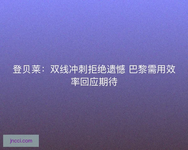 登贝莱：双线冲刺拒绝遗憾 巴黎需用效率回应期待