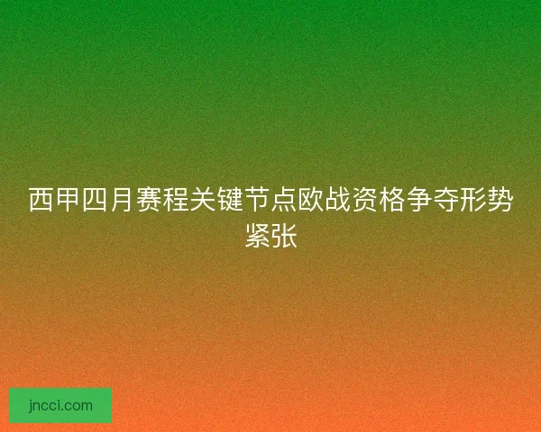 西甲四月赛程关键节点欧战资格争夺形势紧张