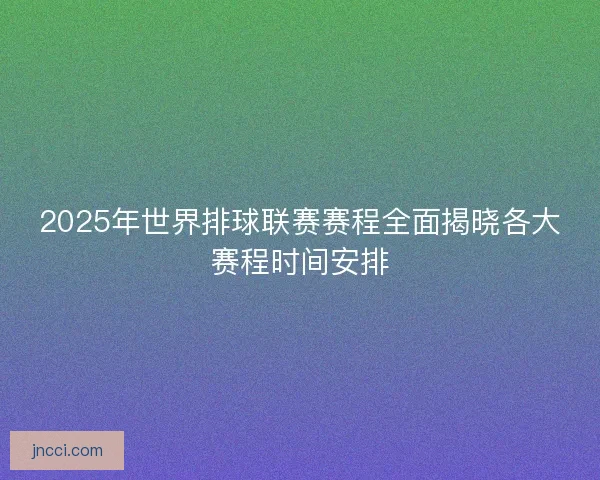 2025年世界排球联赛赛程全面揭晓各大赛程时间安排