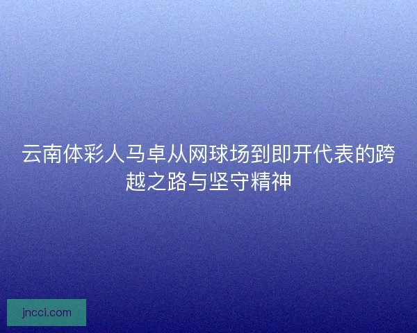 云南体彩人马卓从网球场到即开代表的跨越之路与坚守精神