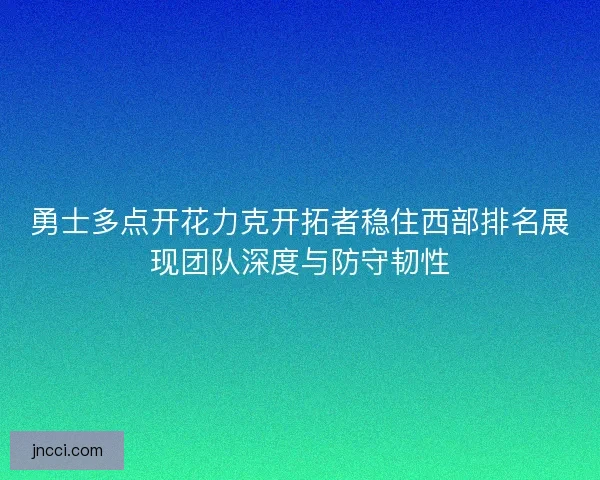勇士多点开花力克开拓者稳住西部排名展现团队深度与防守韧性
