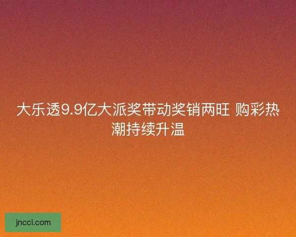 大乐透9.9亿大派奖带动奖销两旺 购彩热潮持续升温