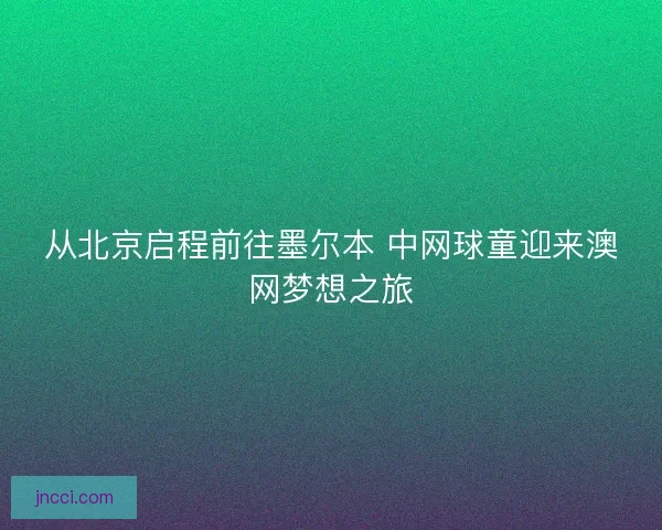 从北京启程前往墨尔本 中网球童迎来澳网梦想之旅