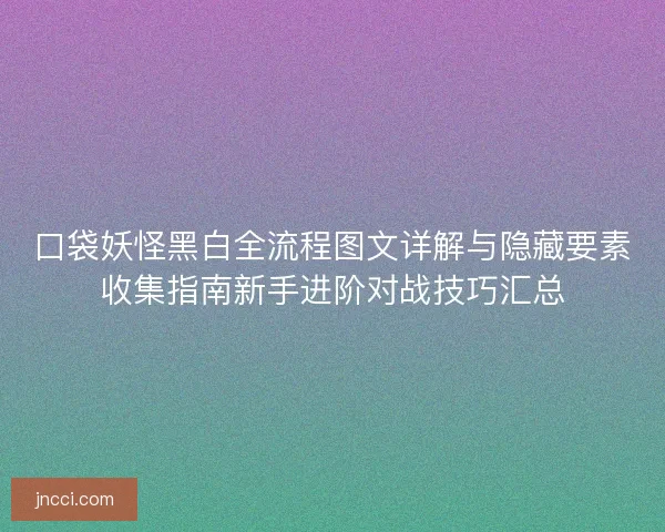 口袋妖怪黑白全流程图文详解与隐藏要素收集指南新手进阶对战技巧汇总