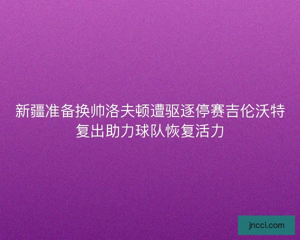 新疆准备换帅洛夫顿遭驱逐停赛吉伦沃特复出助力球队恢复活力