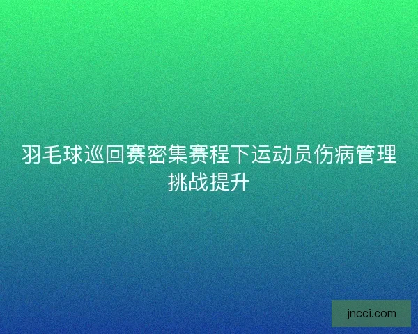 羽毛球巡回赛密集赛程下运动员伤病管理挑战提升 羽毛球巡回赛密集赛程下运动员伤病管理挑战提升