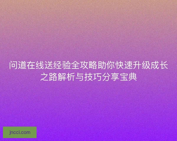 问道在线送经验全攻略助你快速升级成长之路解析与技巧分享宝典 问道在线送经验全攻略助你快速升级成长之路解析与技巧分享宝典