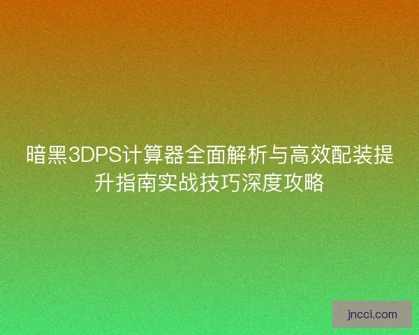 暗黑3DPS计算器全面解析与高效配装提升指南实战技巧深度攻略 暗黑3DPS计算器全面解析与高效配装提升指南实战技巧深度攻略