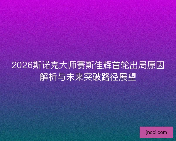 2026斯诺克大师赛斯佳辉首轮出局原因解析与未来突破路径展望 2026斯诺克大师赛斯佳辉首轮出局原因解析与未来突破路径展望