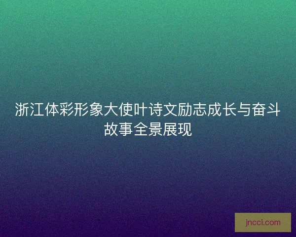 浙江体彩形象大使叶诗文励志成长与奋斗故事全景展现 浙江体彩形象大使叶诗文励志成长与奋斗故事全景展现